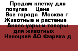 Продам клетку для попугая. › Цена ­ 3 000 - Все города, Москва г. Животные и растения » Аксесcуары и товары для животных   . Ненецкий АО,Фариха д.